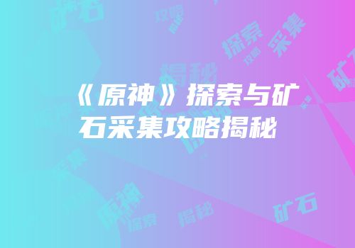 《原神》探索与矿石采集攻略揭秘