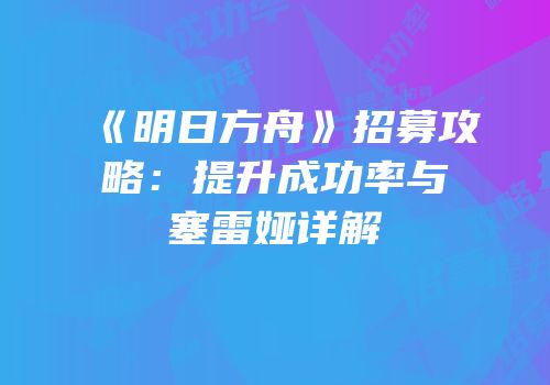 《明日方舟》招募攻略：提升成功率与塞雷娅详解