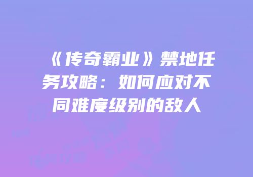 《传奇霸业》禁地任务攻略：如何应对不同难度级别的敌人