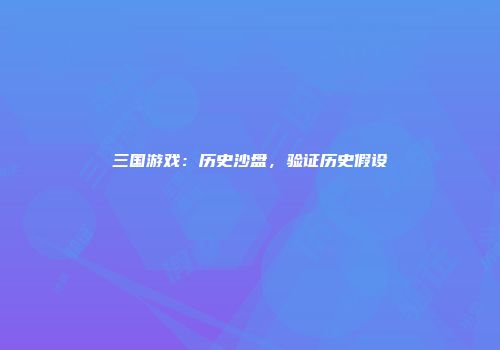 三国游戏：历史沙盘，验证历史假设