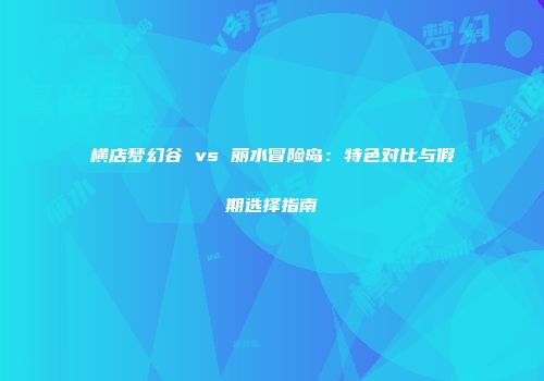 横店梦幻谷 vs 丽水冒险岛：特色对比与假期选择指南