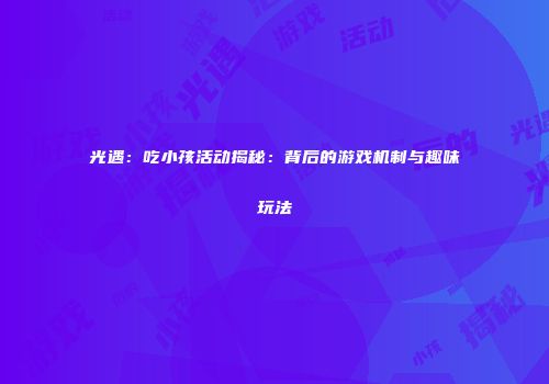 光遇：吃小孩活动揭秘：背后的游戏机制与趣味玩法