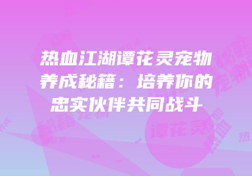 热血江湖谭花灵宠物养成秘籍：培养你的忠实伙伴共同战斗
