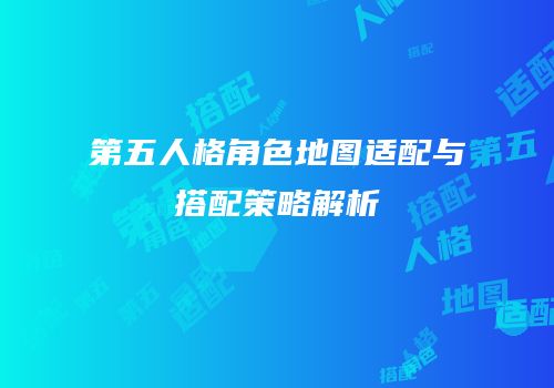 第五人格角色地图适配与搭配策略解析