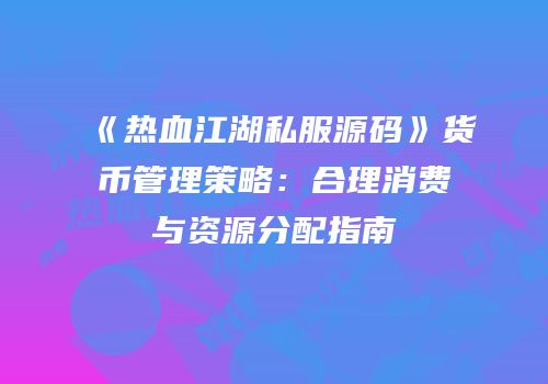 《热血江湖私服源码》货币管理策略：合理消费与资源分配指南
