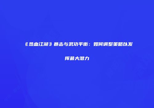 《热血江湖》暴击与武功平衡：如何调整策略以发挥最大潜力