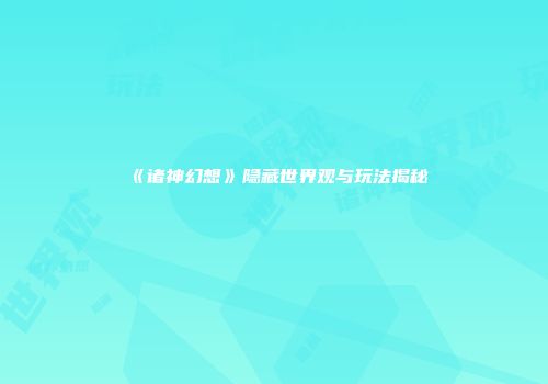 《诸神幻想》隐藏世界观与玩法揭秘