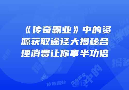 《传奇霸业》中的资源获取途径大揭秘合理消费让你事半功倍
