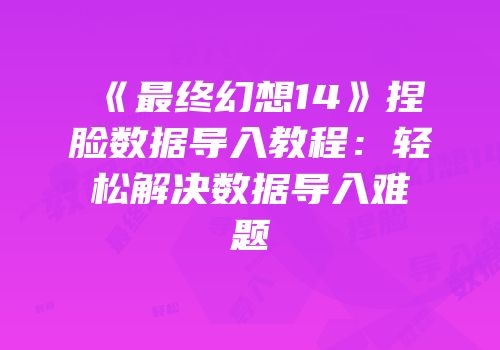 《最终幻想14》捏脸数据导入教程：轻松解决数据导入难题