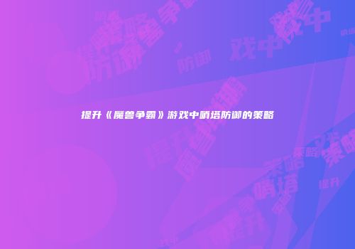 提升《魔兽争霸》游戏中哨塔防御的策略
