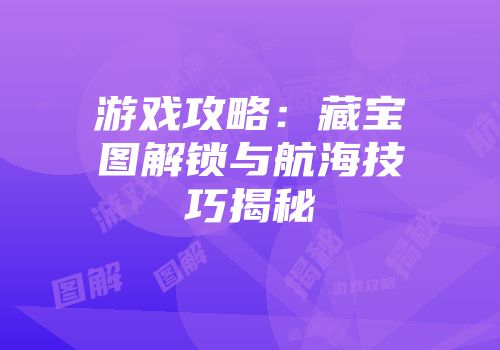 游戏攻略：藏宝图解锁与航海技巧揭秘