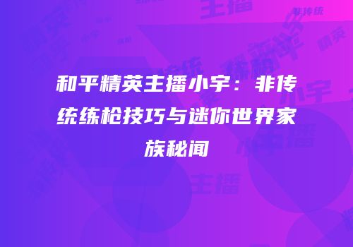 和平精英主播小宇：非传统练枪技巧与迷你世界家族秘闻