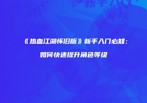 《热血江湖怀旧版》新手入门必知:如何快速提升角色等级