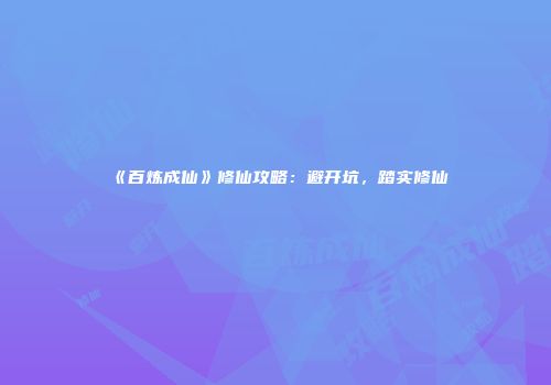 《百炼成仙》修仙攻略：避开坑，踏实修仙