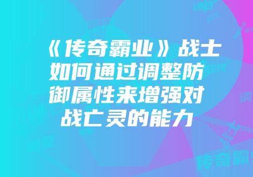 《传奇霸业》战士如何通过调整防御属性来增强对战亡灵的能力