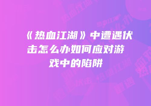《热血江湖》中遭遇伏击怎么办如何应对游戏中的陷阱
