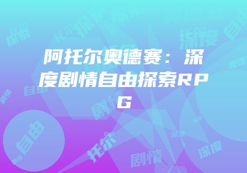 阿托尔奥德赛：深度剧情自由探索RPG