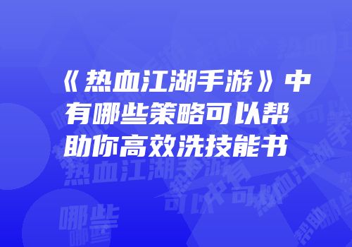 《热血江湖手游》中有哪些策略可以帮助你高效洗技能书