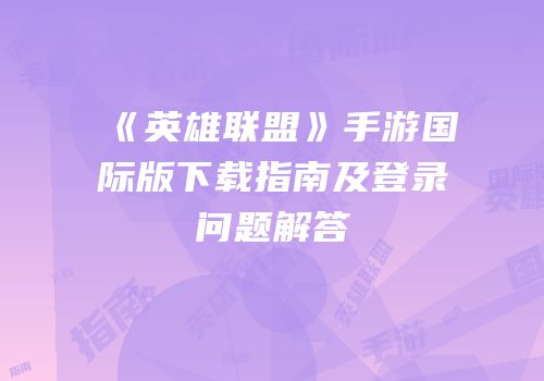 《英雄联盟》手游国际版下载指南及登录问题解答