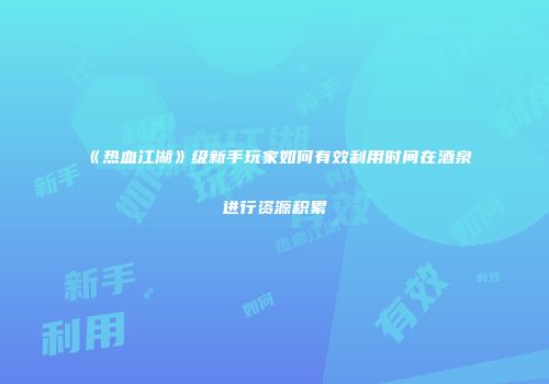 《热血江湖》级新手玩家如何有效利用时间在酒泉进行资源积累