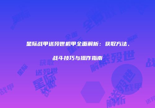 星际战甲送殁世机甲全面解析：获取方法、战斗技巧与操作指南