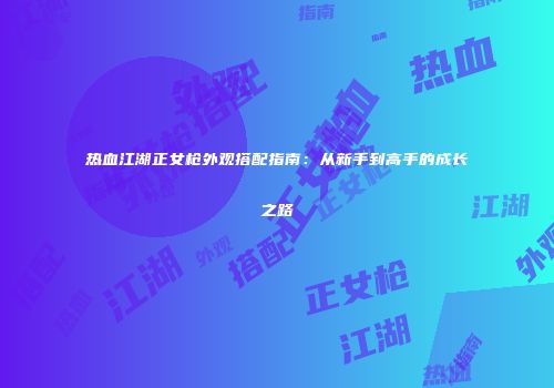 热血江湖正女枪外观搭配指南：从新手到高手的成长之路