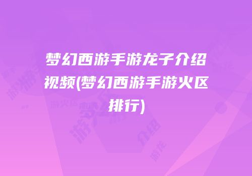 梦幻西游手游龙子介绍视频(梦幻西游手游火区排行)