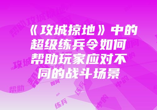 《攻城掠地》中的超级练兵令如何帮助玩家应对不同的战斗场景