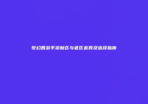 梦幻西游手游新区与老区差异及选择指南