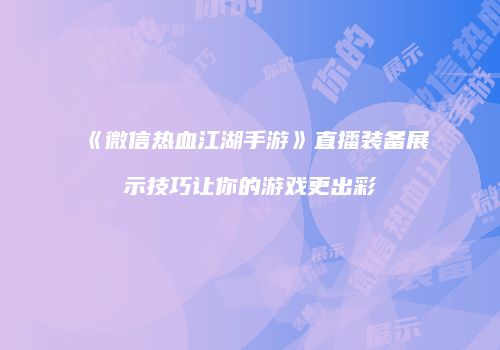 《微信热血江湖手游》直播装备展示技巧让你的游戏更出彩
