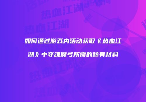 如何通过游戏内活动获取《热血江湖》中夺魂魔弓所需的稀有材料
