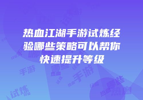 热血江湖手游试炼经验哪些策略可以帮你快速提升等级