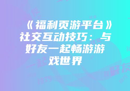 《福利页游平台》社交互动技巧：与好友一起畅游游戏世界