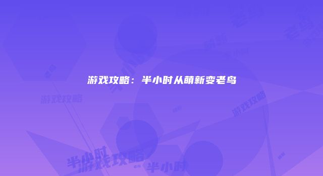 游戏攻略：半小时从萌新变老鸟