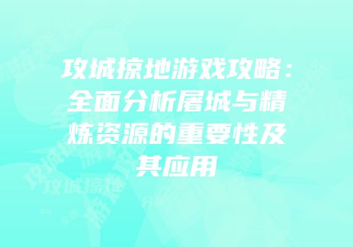 攻城掠地游戏攻略：全面分析屠城与精炼资源的重要性及其应用