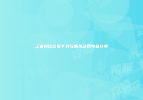 王者荣耀欧服下载攻略及游戏特色详解