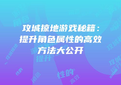 攻城掠地游戏秘籍：提升角色属性的高效方法大公开