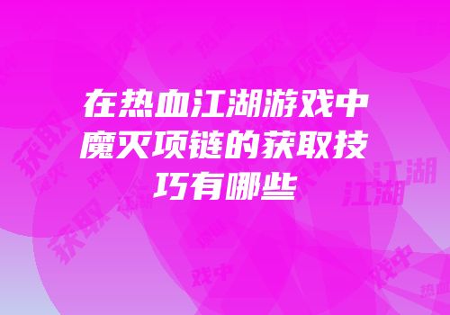 在热血江湖游戏中魔灭项链的获取技巧有哪些