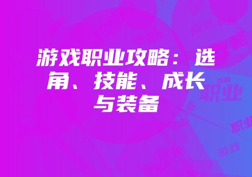 游戏职业攻略：选角、技能、成长与装备