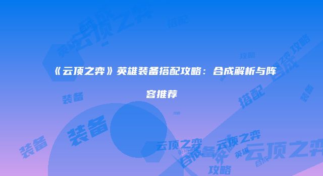 《云顶之弈》英雄装备搭配攻略：合成解析与阵容推荐