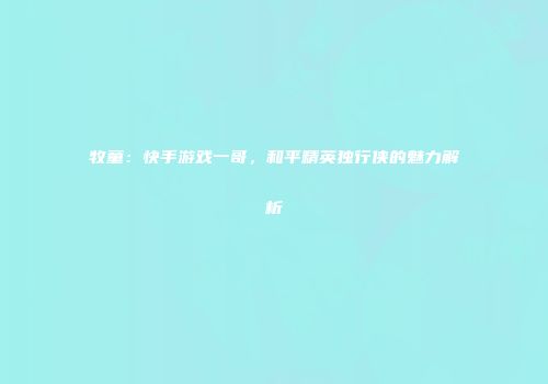 牧童：快手游戏一哥，和平精英独行侠的魅力解析