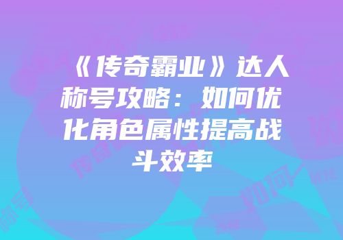 《传奇霸业》达人称号攻略：如何优化角色属性提高战斗效率