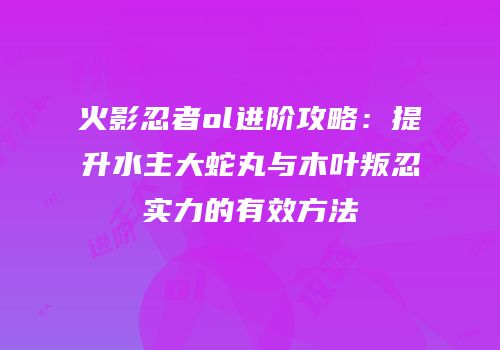 火影忍者ol进阶攻略：提升水主大蛇丸与木叶叛忍实力的有效方法