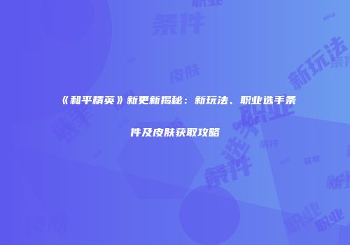 《和平精英》新更新揭秘：新玩法、职业选手条件及皮肤获取攻略