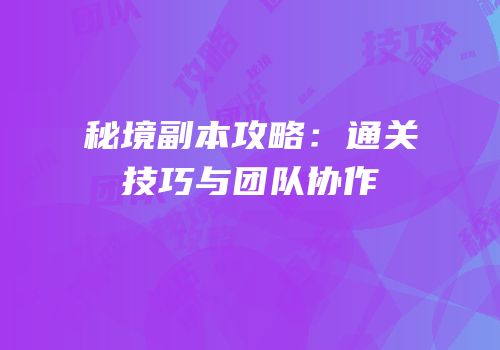 秘境副本攻略：通关技巧与团队协作
