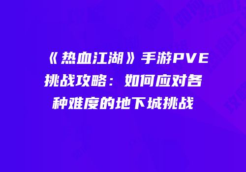《热血江湖》手游PVE挑战攻略：如何应对各种难度的地下城挑战