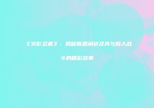 《火影忍者》：揭秘佩恩角色及其与鸣人战斗的精彩故事