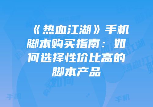 《热血江湖》手机脚本购买指南：如何选择性价比高的脚本产品