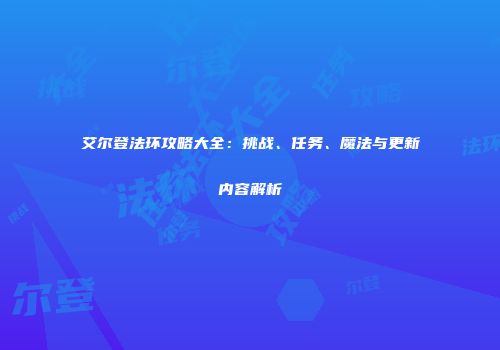 艾尔登法环攻略大全：挑战、任务、魔法与更新内容解析