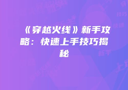 《穿越火线》新手攻略：快速上手技巧揭秘
